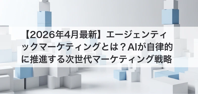 エージェンティックマーケティングとは？AIが自律的に推進する次世代戦略