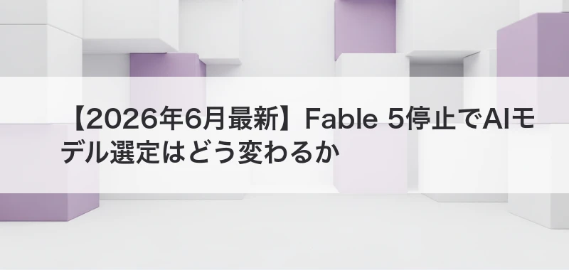 Fable 5停止でAIモデル選定はどう変わるかの記事