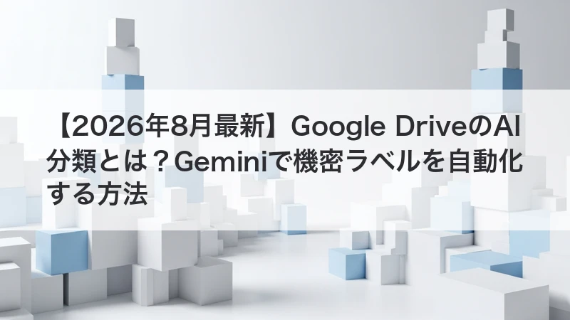 【2026年8月最新】Google DriveのAI分類とは?Geminiで機密ラベルを自動化する方法