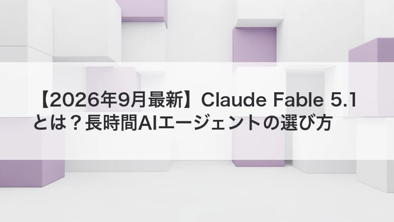 Claude Fable 5.1とは？長時間AIエージェントの選び方