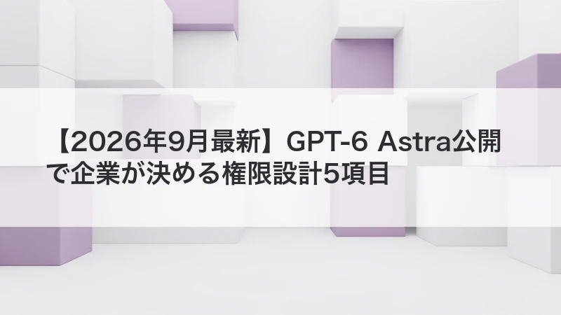 GPT-6 Astra公開で企業が決める権限設計5項目