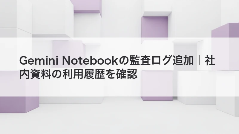 Gemini Notebookの監査ログで社内資料の利用履歴を確認